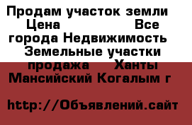 Продам участок земли › Цена ­ 2 700 000 - Все города Недвижимость » Земельные участки продажа   . Ханты-Мансийский,Когалым г.